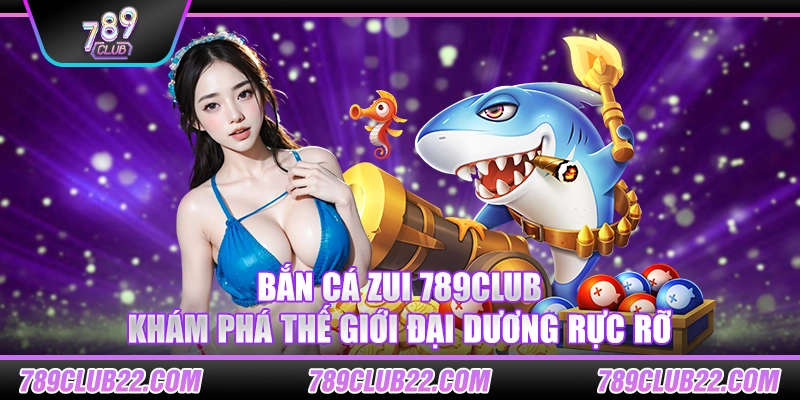 Bắn Cá Zui 789Club – Khám phá thế giới đại dương rực rỡ