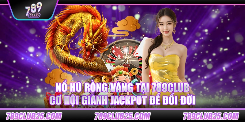 Nổ hũ rồng vàng tại 789club: Cơ hội giành jackpot để đổi đời