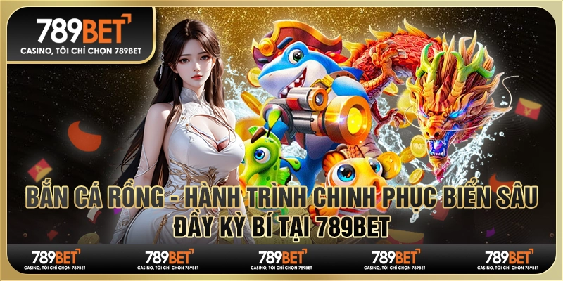 Bắn cá rồng - Hành trình chinh phục biển sâu đầy kỳ bí tại 789Bet